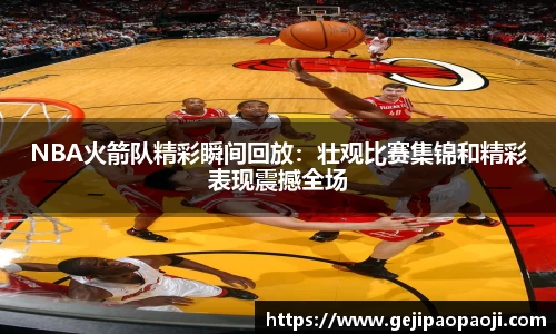 NBA火箭队精彩瞬间回放：壮观比赛集锦和精彩表现震撼全场